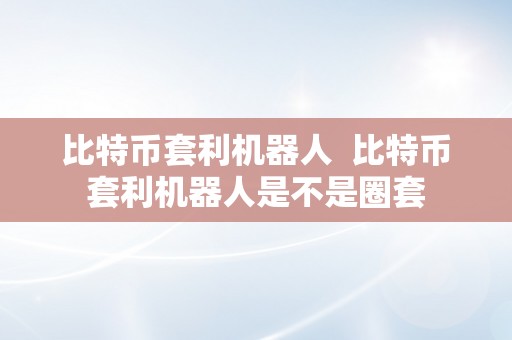 比特币套利机器人  比特币套利机器人是不是圈套