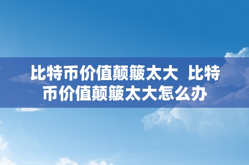 比特币价值颠簸太大  比特币价值颠簸太大怎么办