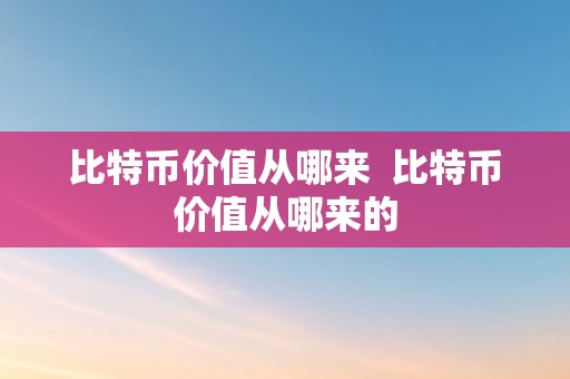 比特币价值从哪来  比特币价值从哪来的