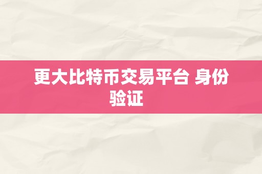 更大比特币交易平台 身份验证  