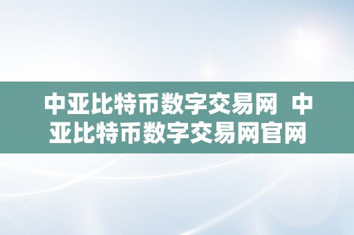 中亚比特币数字交易网  中亚比特币数字交易网官网