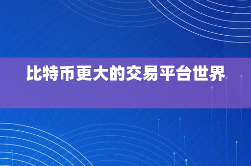 比特币更大的交易平台世界  