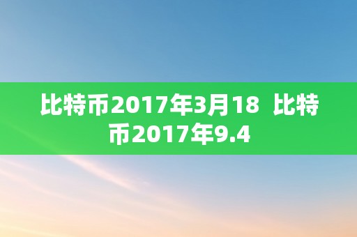 比特币2017年3月18  比特币2017年9.4