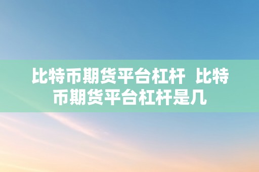 比特币期货平台杠杆  比特币期货平台杠杆是几