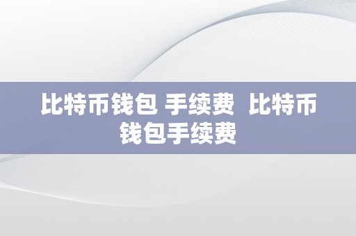 比特币钱包 手续费  比特币钱包手续费