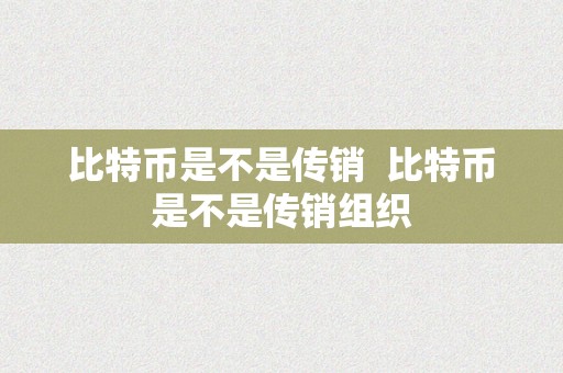 比特币是不是传销  比特币是不是传销组织