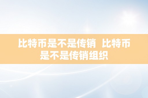 比特币是不是传销  比特币是不是传销组织