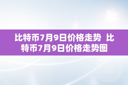 比特币7月9日价格走势  比特币7月9日价格走势图