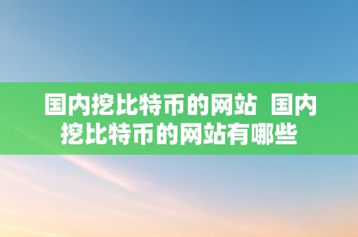 国内挖比特币的网站  国内挖比特币的网站有哪些