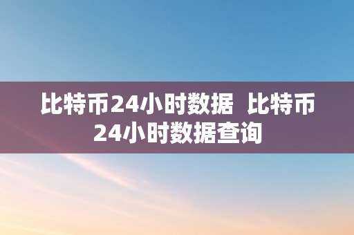 比特币24小时数据  比特币24小时数据查询