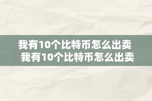 我有10个比特币怎么出卖  我有10个比特币怎么出卖呢