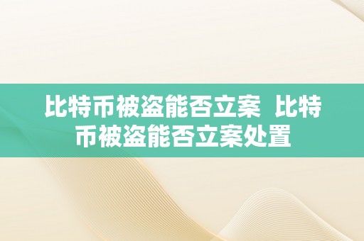 比特币被盗能否立案  比特币被盗能否立案处置