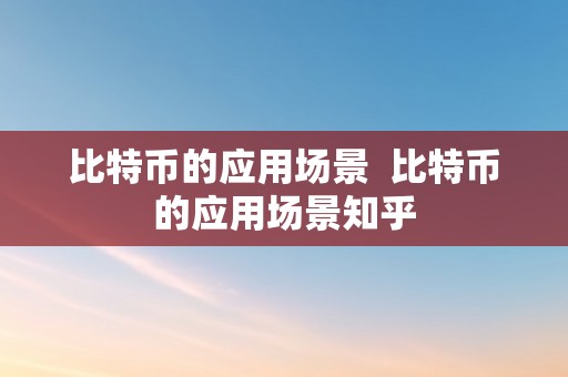 比特币的应用场景  比特币的应用场景知乎