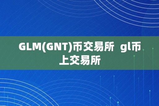 GLM(GNT)币交易所  gl币上交易所