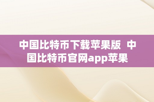 中国比特币下载苹果版  中国比特币官网app苹果