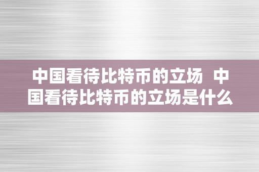 中国看待比特币的立场  中国看待比特币的立场是什么