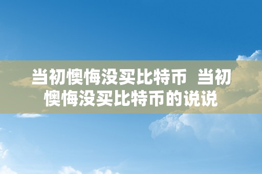 当初懊悔没买比特币  当初懊悔没买比特币的说说