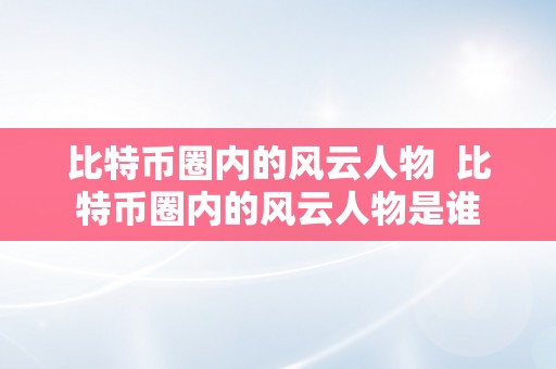 比特币圈内的风云人物  比特币圈内的风云人物是谁