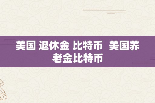 美国 退休金 比特币  美国养老金比特币