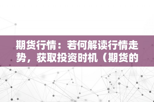 期货行情：若何解读行情走势，获取投资时机（期货的行情）（期货行情：如何解读行情走势，获取投资时机）