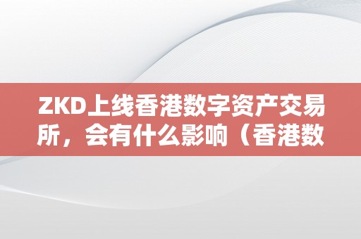 ZKD上线香港数字资产交易所，会有什么影响（香港数字资产交易所的详细位置）（zkd上线香港数字资产交易所，将如何影响市场）