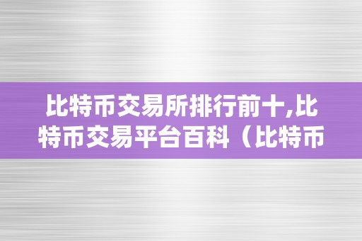 比特币交易所排行前十,比特币交易平台百科（比特币交易所排行前十|比特币交易平台）