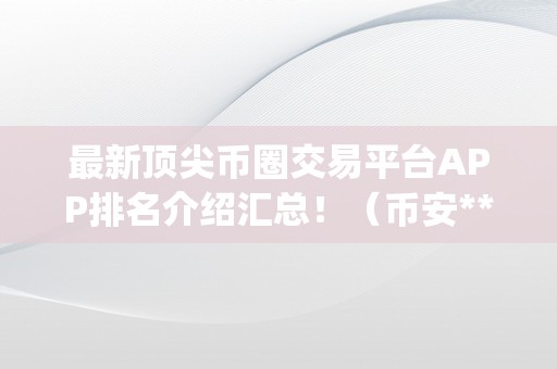 最新顶尖币圈交易平台APP排名介绍汇总！（币安**okex最新顶尖币圈交易平台app排名介绍汇总！）