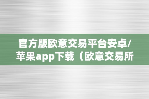 官方版欧意交易平台安卓/苹果app下载（欧意交易所正规吗）（官方版欧意交易平台）