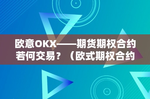 欧意OKX——期货期权合约若何交易？（欧式期权合约）（欧意okx——期货期权合约）