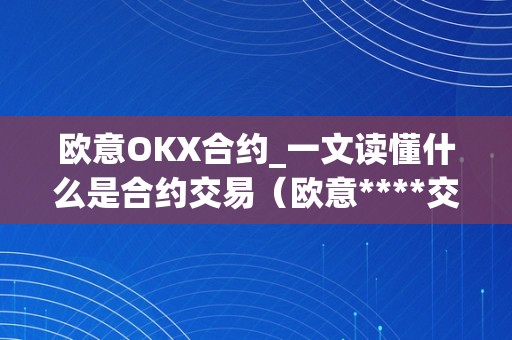 欧意OKX合约_一文读懂什么是合约交易（欧意****交易所）（欧意okx合约：一文读懂什么是合约交易）