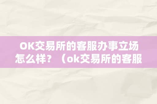 OK交易所的客服办事立场怎么样？（ok交易所的客服办事立场怎么样啊）（ok交易所的客服办事立场如何）