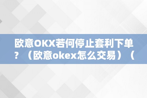 欧意OKX若何停止套利下单？（欧意okex怎么交易）（欧意okex如何停止套利下单）