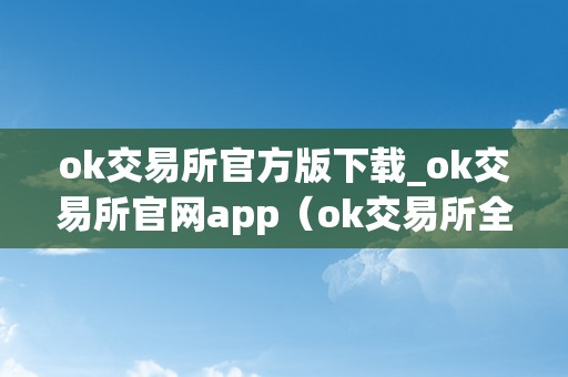 ok交易所官方版下载_ok交易所官网app（ok交易所全球官网app下载）（ok交易所全球官网app下载）