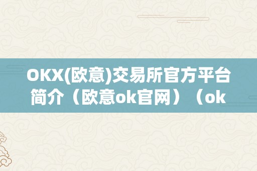 OKX(欧意)交易所官方平台简介（欧意ok官网）（okx(欧意)交易所官方平台简介）