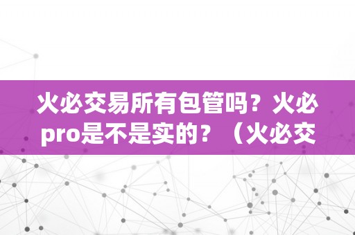 火必交易所有包管吗？火必pro是不是实的？（火必交易所有包管吗？）