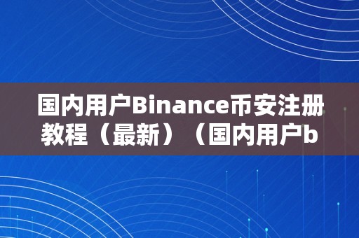 国内用户Binance币安注册教程（最新）（国内用户binance币安注册教程（最新））