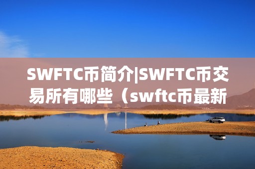 SWFTC币简介|SWFTC币交易所有哪些（swftc币最新价格）（swftc币简介swftc币交易所swftc币最新价格）