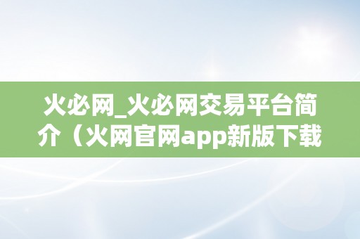 火必网_火必网交易平台简介（火网官网app新版下载）（火必网_火必网交易平台简介）