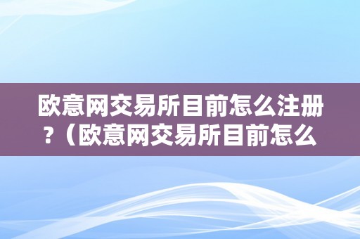 欧意网交易所目前怎么注册?（欧意网交易所目前怎么注册账号）（）