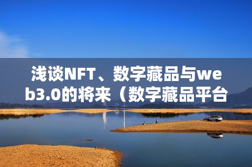 浅谈NFT、数字藏品与web3.0的将来（数字藏品平台）（nft、数字藏品与web3.0的将来：切磋数字藏品与web3.0的将来）