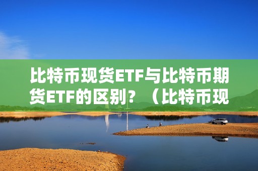 比特币现货ETF与比特币期货ETF的区别？（比特币现货etf与比特币期货etf的区别在哪）（比特币现货etf与期货etf的区别）