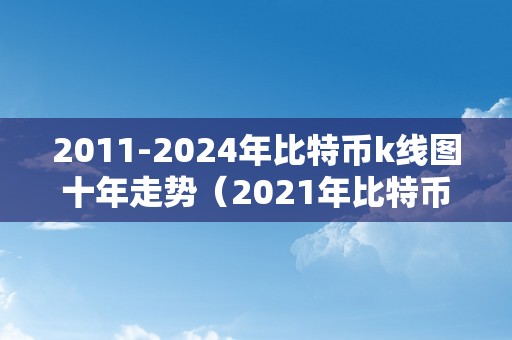 2011-2024年比特币k线图十年走势（2021年比特币k线图十年走势一览）（2011-2024年比特币k线图十年走势2021年比特币将来走势瞻望）