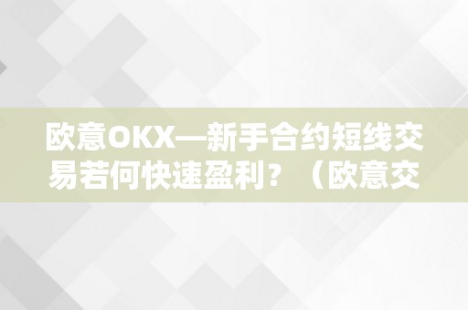 欧意OKX—新手合约短线交易若何快速盈利？（欧意交易平台）（欧意okx—新手合约短线交易如何快速盈利？）