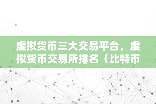 虚拟货币三大交易平台，虚拟货币交易所排名（比特币、以太坊和莱特币交易所排名）