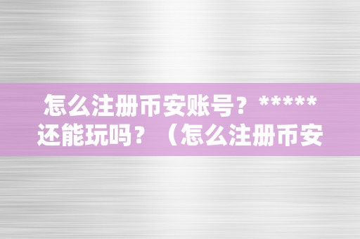 怎么注册币安账号？*****还能玩吗？（怎么注册币安账号？）