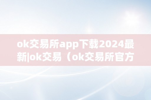 ok交易所app下载2024最新|ok交易（ok交易所官方下载）（2024最新版，ok交易所官方下载，平安可靠）