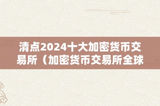 清点2024十大加密货币交易所（加密货币交易所全球排名）（）