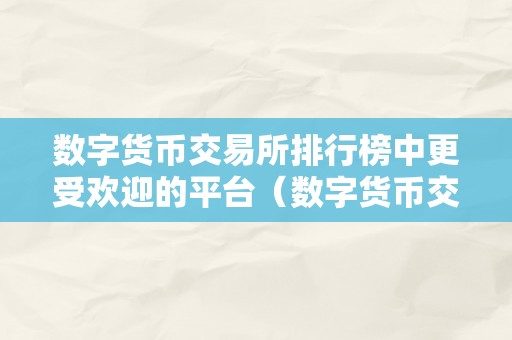 数字货币交易所排行榜中更受欢迎的平台（数字货币交易所排行榜中更受欢迎的平台是）（数字货币交易所排行榜中更受欢迎的平台）