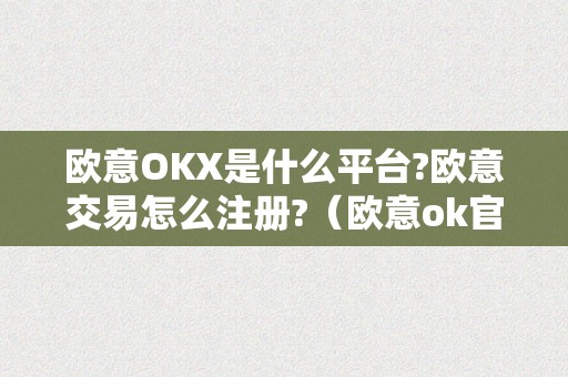 欧意OKX是什么平台?欧意交易怎么注册?（欧意ok官网）（欧意okx是什么平台欧意交易怎么注册？）