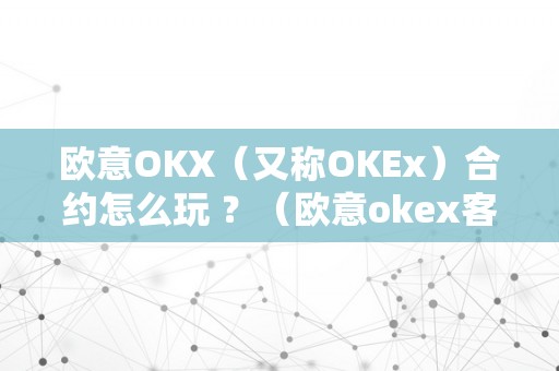 欧意OKX（又称OKEx）合约怎么玩 ？（欧意okex客服德律风）（欧意okx合约交易弄法）